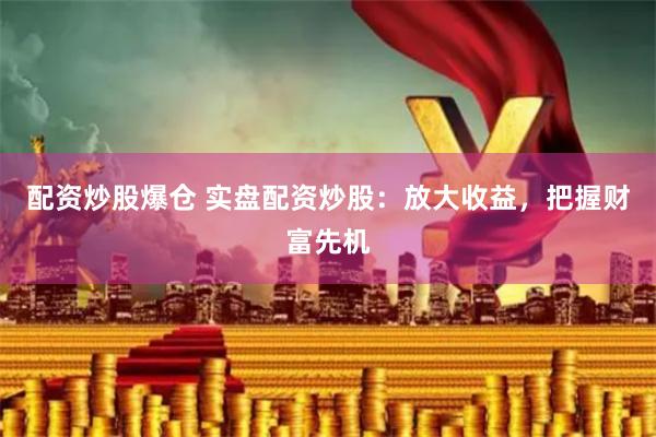 配资炒股爆仓 实盘配资炒股：放大收益，把握财富先机