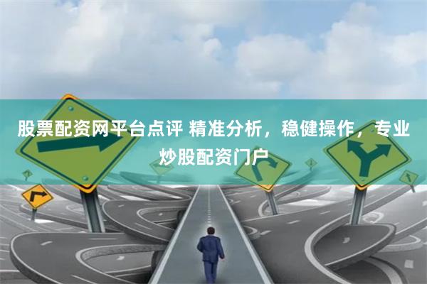 股票配资网平台点评 精准分析，稳健操作，专业炒股配资门户