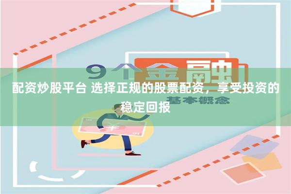 配资炒股平台 选择正规的股票配资，享受投资的稳定回报