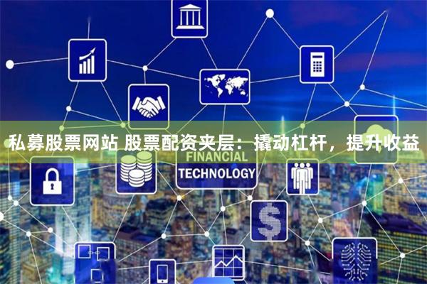 私募股票网站 股票配资夹层：撬动杠杆，提升收益