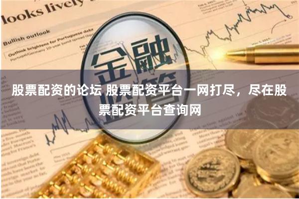 股票配资的论坛 股票配资平台一网打尽，尽在股票配资平台查询网