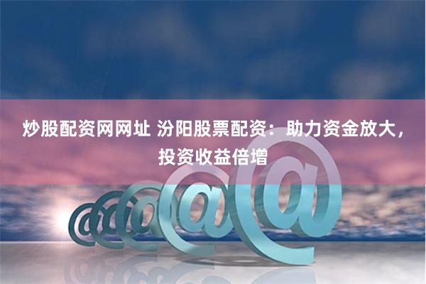 炒股配资网网址 汾阳股票配资：助力资金放大，投资收益倍增