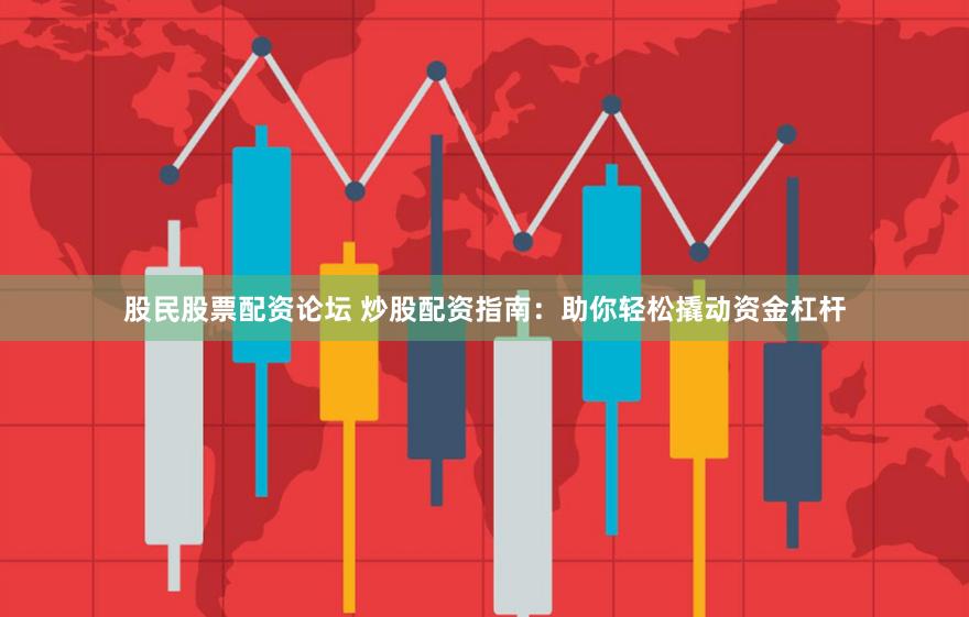 股民股票配资论坛 炒股配资指南：助你轻松撬动资金杠杆