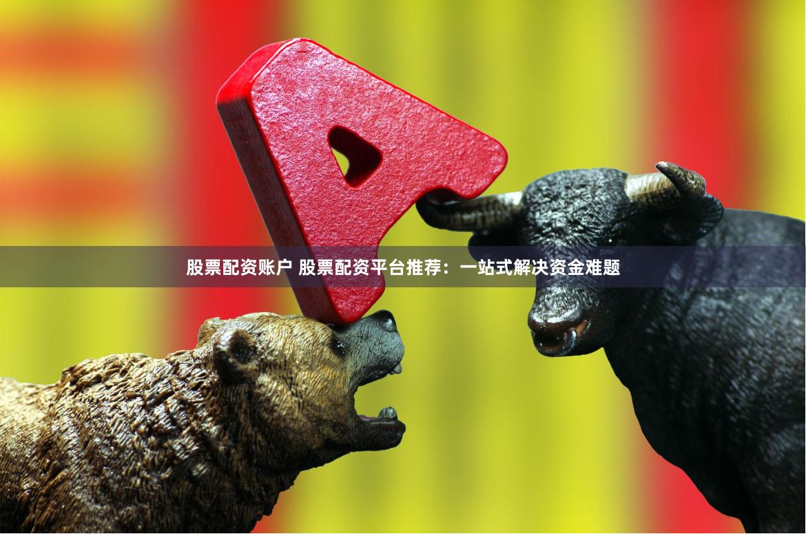 股票配资账户 股票配资平台推荐：一站式解决资金难题