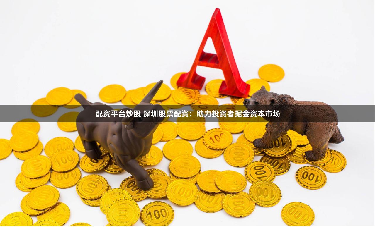 配资平台炒股 深圳股票配资：助力投资者掘金资本市场