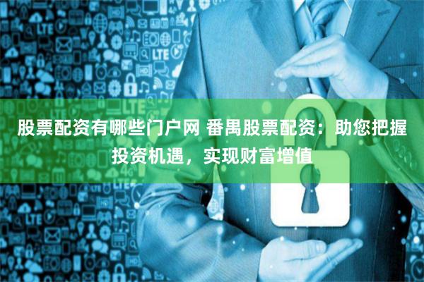 股票配资有哪些门户网 番禺股票配资：助您把握投资机遇，实现财富增值