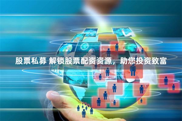 股票私募 解锁股票配资资源，助您投资致富