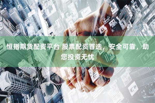 恒指期货配资平台 股票配资首选，安全可靠，助您投资无忧