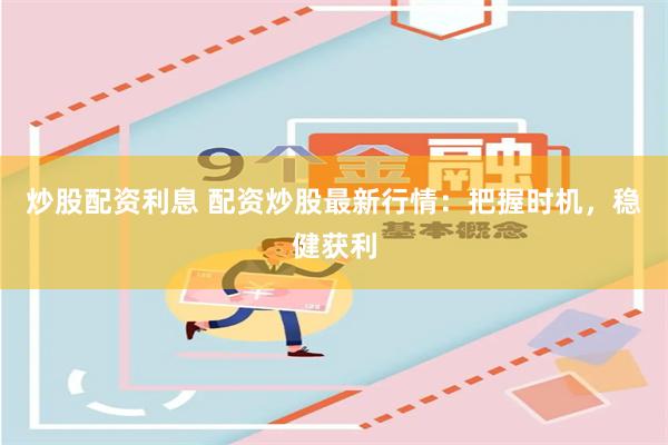 炒股配资利息 配资炒股最新行情：把握时机，稳健获利