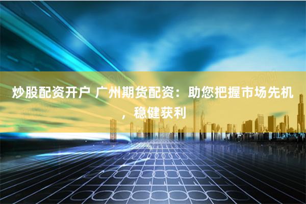 炒股配资开户 广州期货配资：助您把握市场先机，稳健获利