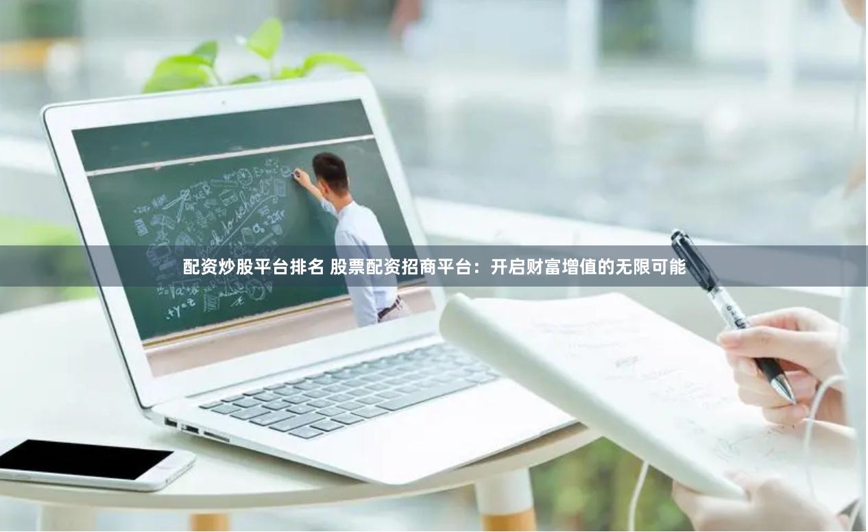 配资炒股平台排名 股票配资招商平台：开启财富增值的无限可能