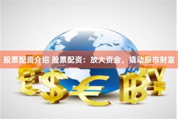 股票配资介绍 股票配资：放大资金，撬动股市财富