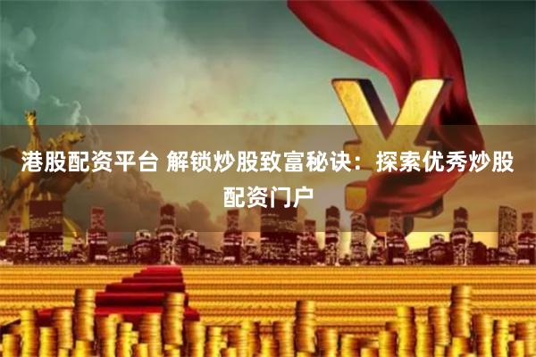 港股配资平台 解锁炒股致富秘诀：探索优秀炒股配资门户