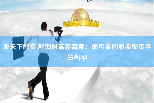 股天下配资 解锁财富新高度：最可靠的股票配资平台App