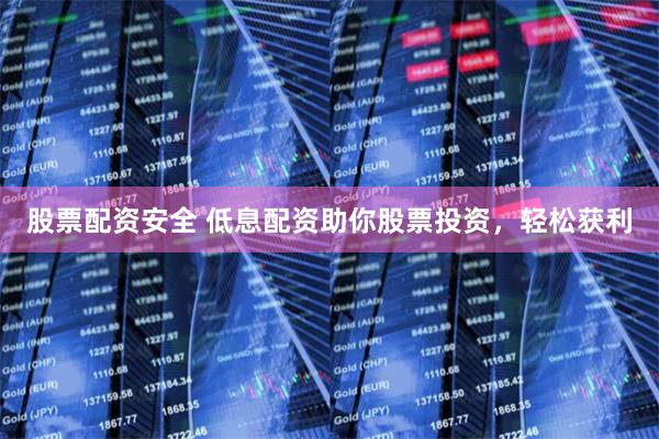 股票配资安全 低息配资助你股票投资，轻松获利