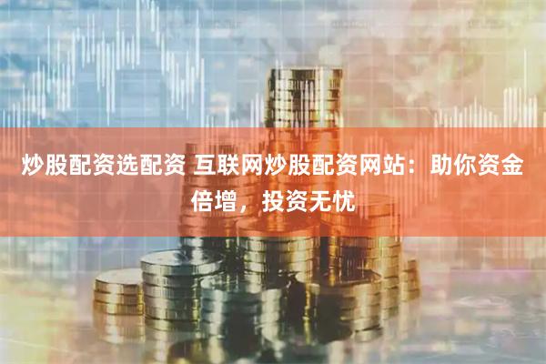 炒股配资选配资 互联网炒股配资网站：助你资金倍增，投资无忧