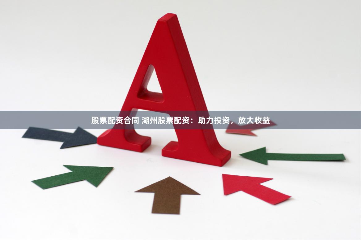 股票配资合同 湖州股票配资：助力投资，放大收益