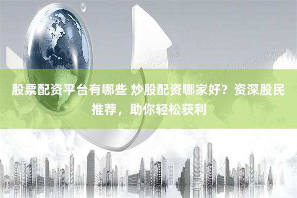 股票配资平台有哪些 炒股配资哪家好？资深股民推荐，助你轻松获利