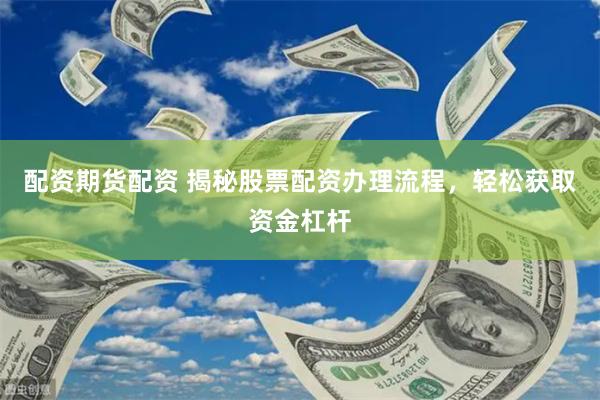 配资期货配资 揭秘股票配资办理流程，轻松获取资金杠杆