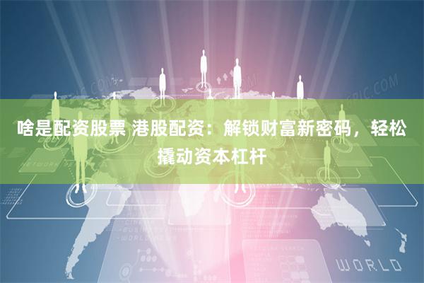 啥是配资股票 港股配资：解锁财富新密码，轻松撬动资本杠杆