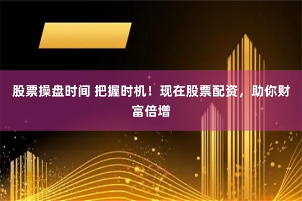 股票操盘时间 把握时机！现在股票配资，助你财富倍增