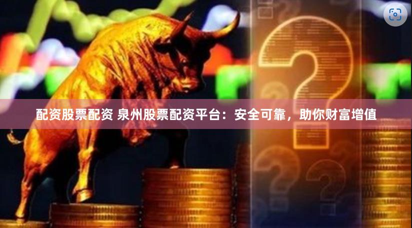 配资股票配资 泉州股票配资平台：安全可靠，助你财富增值