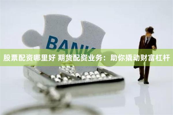 股票配资哪里好 期货配资业务：助你撬动财富杠杆