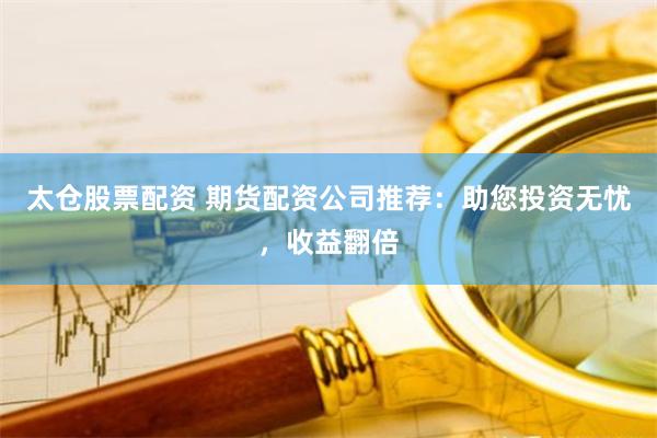 太仓股票配资 期货配资公司推荐：助您投资无忧，收益翻倍