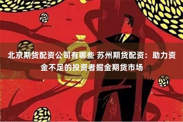 北京期货配资公司有哪些 苏州期货配资：助力资金不足的投资者掘金期货市场
