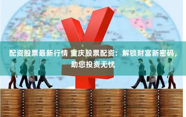 配资股票最新行情 重庆股票配资：解锁财富新密码，助您投资无忧