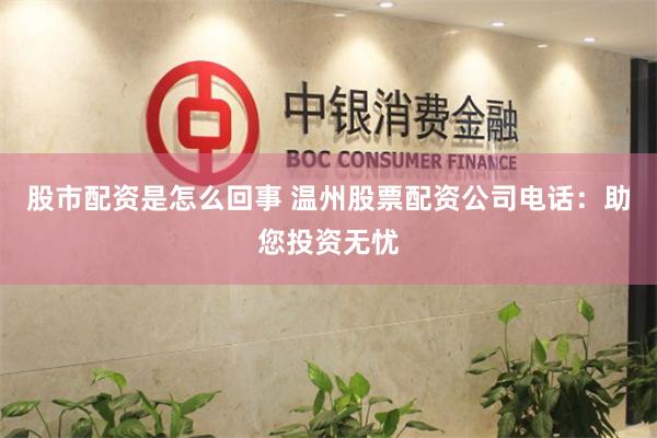 股市配资是怎么回事 温州股票配资公司电话：助您投资无忧