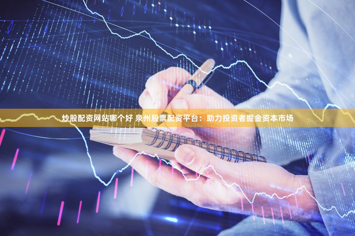 炒股配资网站哪个好 泉州股票配资平台：助力投资者掘金资本市场