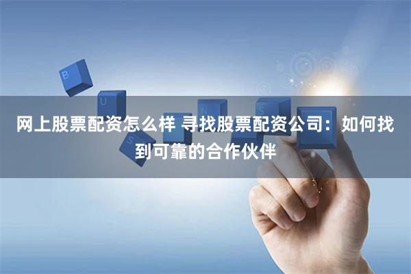 网上股票配资怎么样 寻找股票配资公司：如何找到可靠的合作伙伴