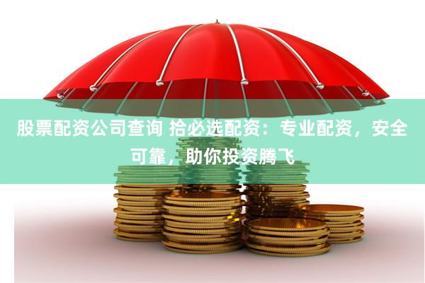 股票配资公司查询 拾必选配资：专业配资，安全可靠，助你投资腾飞