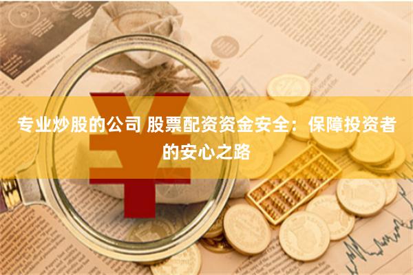 专业炒股的公司 股票配资资金安全：保障投资者的安心之路