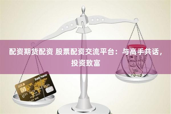 配资期货配资 股票配资交流平台：与高手共话，投资致富
