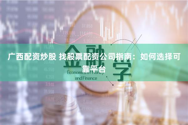 广西配资炒股 找股票配资公司指南：如何选择可靠平台