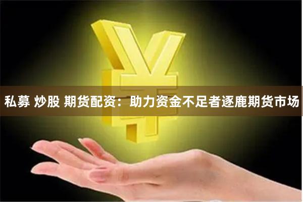 私募 炒股 期货配资：助力资金不足者逐鹿期货市场