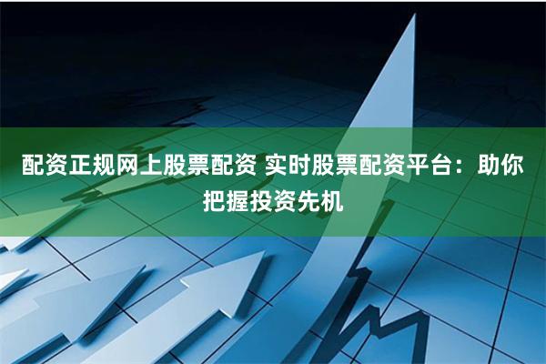 配资正规网上股票配资 实时股票配资平台：助你把握投资先机