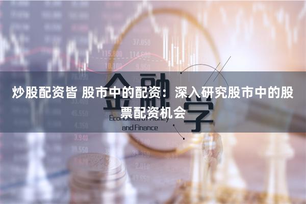 炒股配资皆 股市中的配资：深入研究股市中的股票配资机会