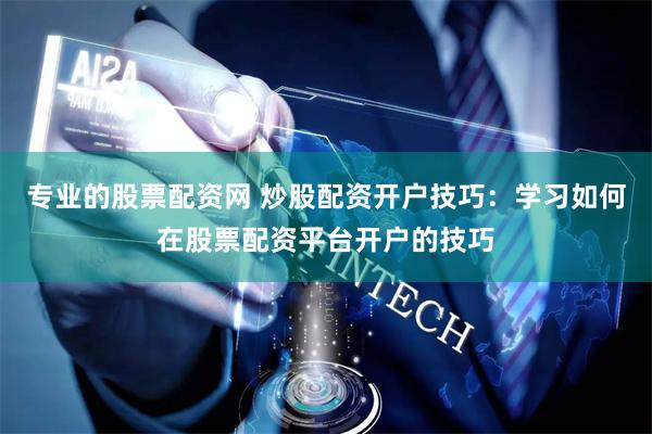 专业的股票配资网 炒股配资开户技巧：学习如何在股票配资平台开户的技巧
