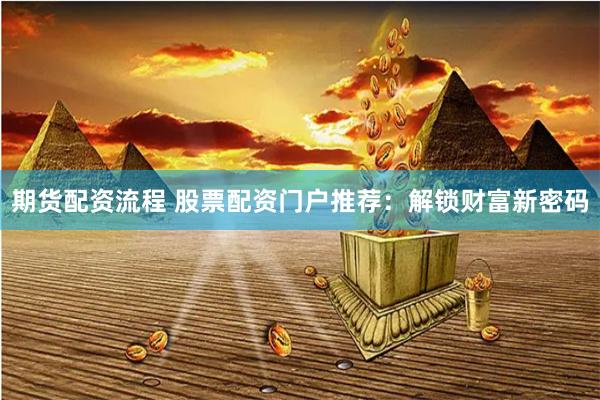 期货配资流程 股票配资门户推荐：解锁财富新密码