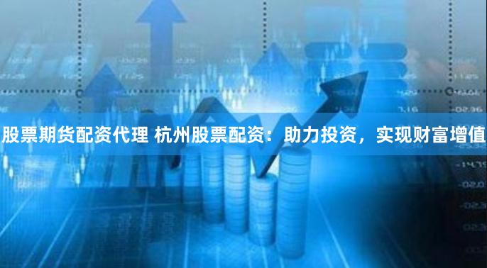 股票期货配资代理 杭州股票配资：助力投资，实现财富增值