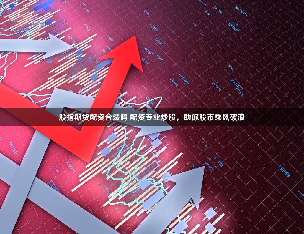 股指期货配资合法吗 配资专业炒股，助你股市乘风破浪