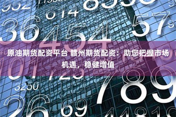 原油期货配资平台 赣州期货配资：助您把握市场机遇，稳健增值