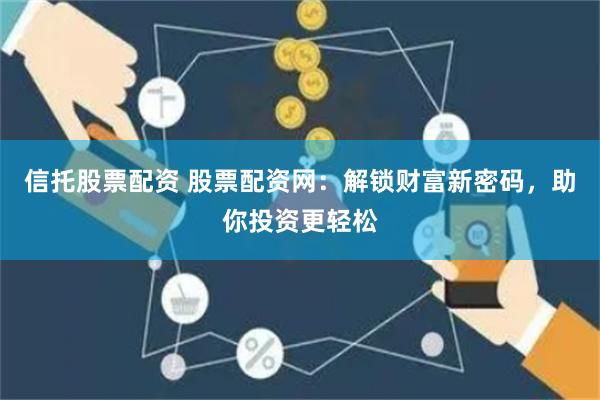 信托股票配资 股票配资网：解锁财富新密码，助你投资更轻松
