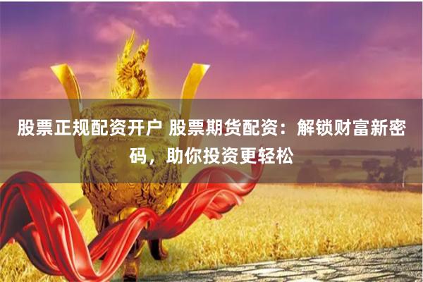 股票正规配资开户 股票期货配资：解锁财富新密码，助你投资更轻松