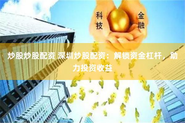 炒股炒股配资 深圳炒股配资：解锁资金杠杆，助力投资收益