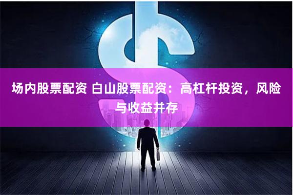 场内股票配资 白山股票配资：高杠杆投资，风险与收益并存