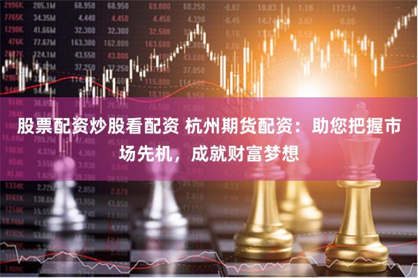 股票配资炒股看配资 杭州期货配资：助您把握市场先机，成就财富梦想